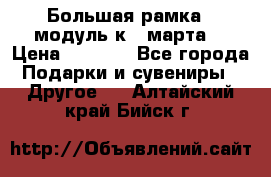 Большая рамка - модуль к 8 марта! › Цена ­ 1 700 - Все города Подарки и сувениры » Другое   . Алтайский край,Бийск г.